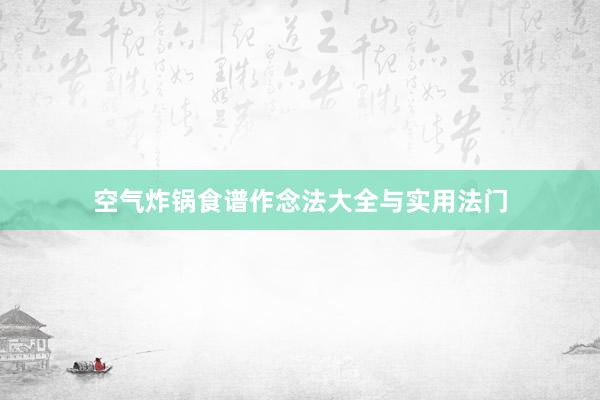 空气炸锅食谱作念法大全与实用法门